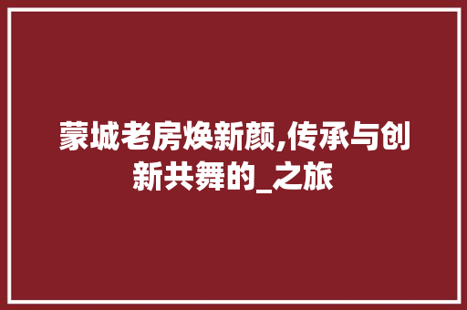 蒙城老房焕新颜,传承与创新共舞的_之旅