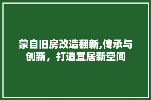 蒙自旧房改造翻新,传承与创新，打造宜居新空间