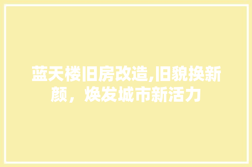 蓝天楼旧房改造,旧貌换新颜，焕发城市新活力 汽车维修