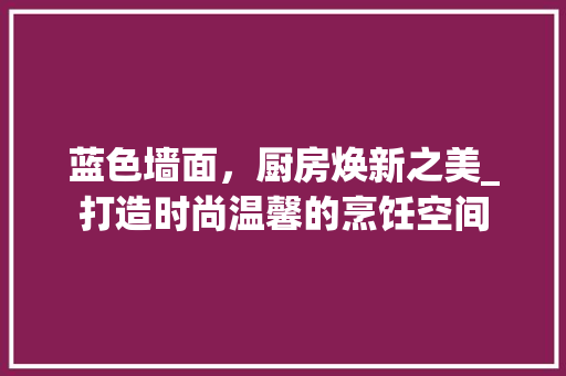 蓝色墙面，厨房焕新之美_打造时尚温馨的烹饪空间