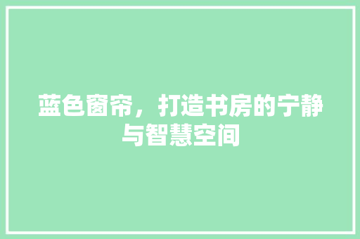 蓝色窗帘，打造书房的宁静与智慧空间