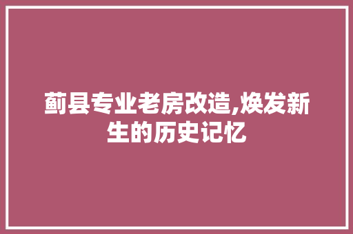 蓟县专业老房改造,焕发新生的历史记忆