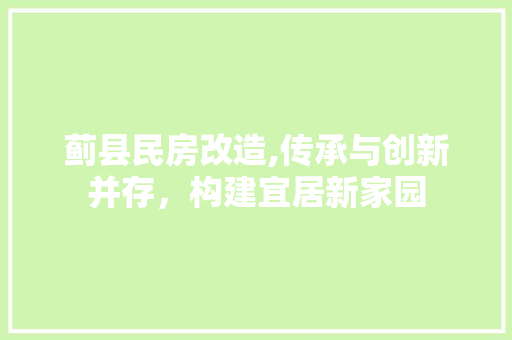 蓟县民房改造,传承与创新并存，构建宜居新家园