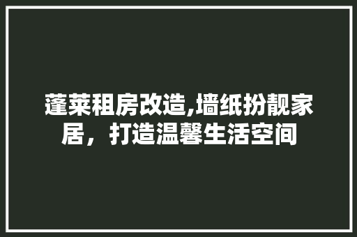 蓬莱租房改造,墙纸扮靓家居，打造温馨生活空间
