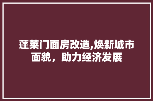 蓬莱门面房改造,焕新城市面貌，助力经济发展