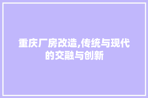 重庆厂房改造,传统与现代的交融与创新 家电维修