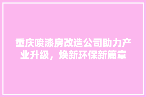 重庆喷漆房改造公司助力产业升级，焕新环保新篇章 厨房维修