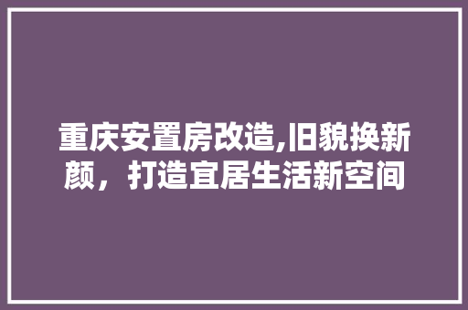 重庆安置房改造,旧貌换新颜，打造宜居生活新空间
