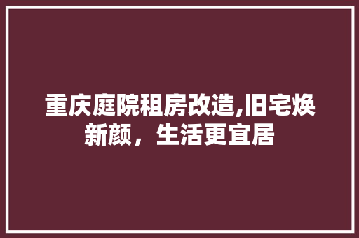 重庆庭院租房改造,旧宅焕新颜，生活更宜居