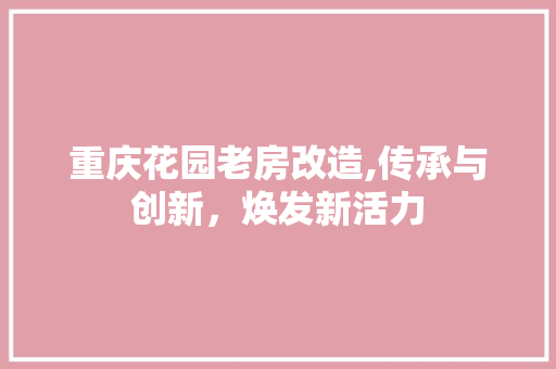 重庆花园老房改造,传承与创新，焕发新活力 汽车维修