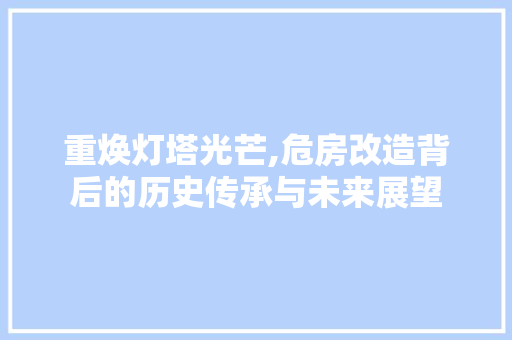 重焕灯塔光芒,危房改造背后的历史传承与未来展望
