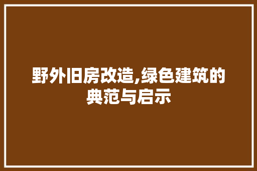 野外旧房改造,绿色建筑的典范与启示