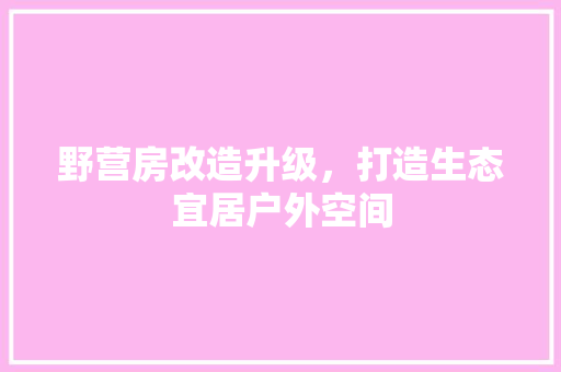 野营房改造升级，打造生态宜居户外空间