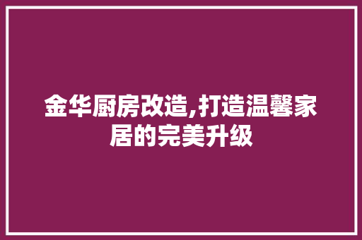 金华厨房改造,打造温馨家居的完美升级 综合便民