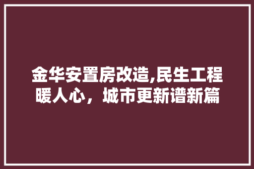 金华安置房改造,民生工程暖人心，城市更新谱新篇 家电维修