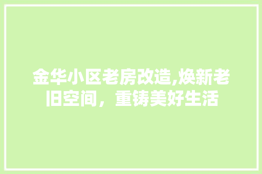 金华小区老房改造,焕新老旧空间，重铸美好生活