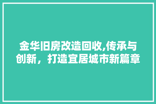 金华旧房改造回收,传承与创新，打造宜居城市新篇章