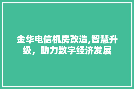 金华电信机房改造,智慧升级，助力数字经济发展