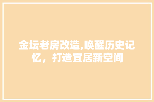 金坛老房改造,唤醒历史记忆，打造宜居新空间