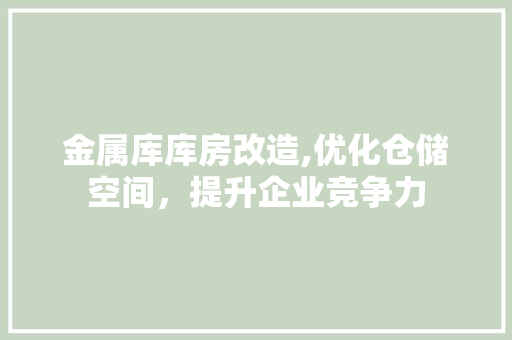 金属库库房改造,优化仓储空间，提升企业竞争力 厨房维修