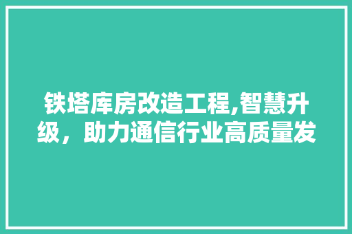 铁塔库房改造工程,智慧升级，助力通信行业高质量发展