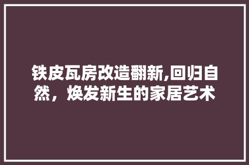 铁皮瓦房改造翻新,回归自然，焕发新生的家居艺术