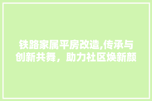 铁路家属平房改造,传承与创新共舞，助力社区焕新颜