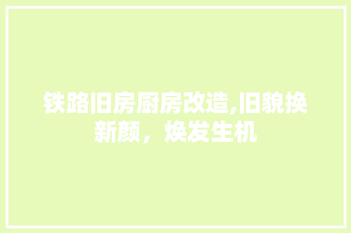 铁路旧房厨房改造,旧貌换新颜，焕发生机