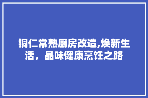 铜仁常熟厨房改造,焕新生活，品味健康烹饪之路