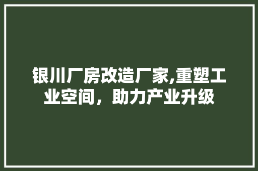 银川厂房改造厂家,重塑工业空间，助力产业升级