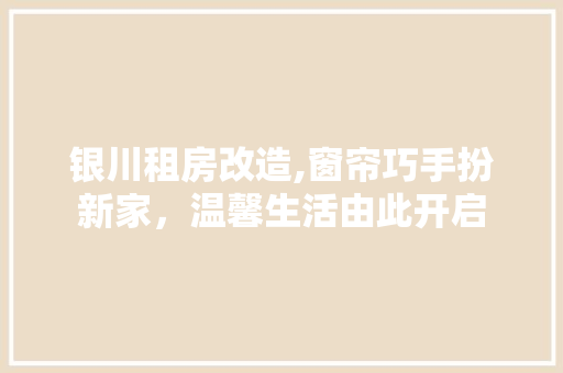 银川租房改造,窗帘巧手扮新家，温馨生活由此开启