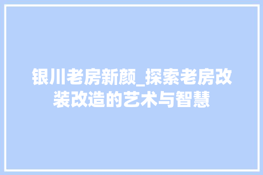 银川老房新颜_探索老房改装改造的艺术与智慧