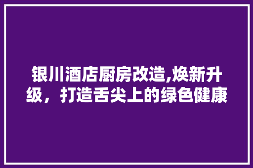 银川酒店厨房改造,焕新升级，打造舌尖上的绿色健康
