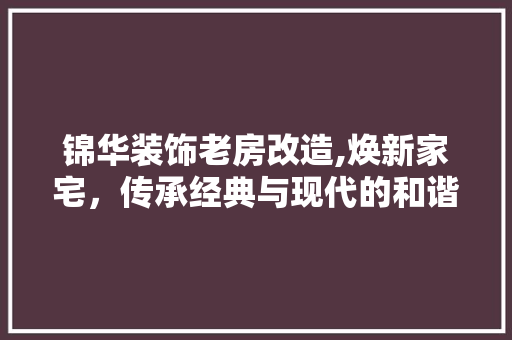 锦华装饰老房改造,焕新家宅，传承经典与现代的和谐之美