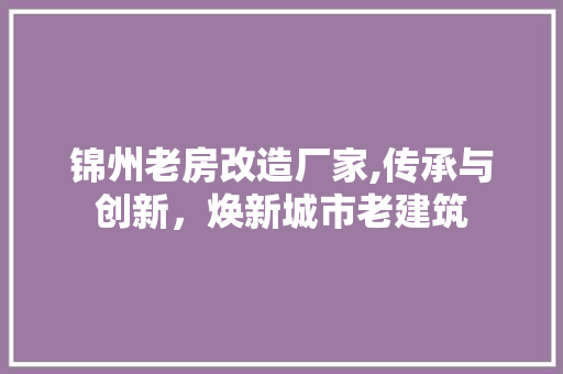 锦州老房改造厂家,传承与创新，焕新城市老建筑