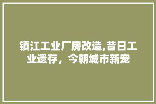 镇江工业厂房改造,昔日工业遗存，今朝城市新宠