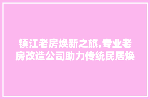 镇江老房焕新之旅,专业老房改造公司助力传统民居焕发生机