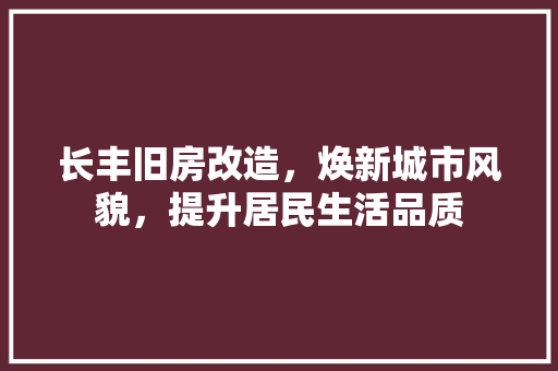 长丰旧房改造，焕新城市风貌，提升居民生活品质