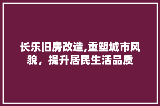 长乐旧房改造,重塑城市风貌，提升居民生活品质