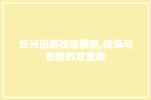 长兴旧房改造翻新,传承与创新的双重奏