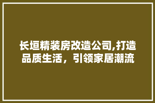 长垣精装房改造公司,打造品质生活，引领家居潮流