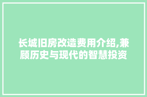 长城旧房改造费用介绍,兼顾历史与现代的智慧投资