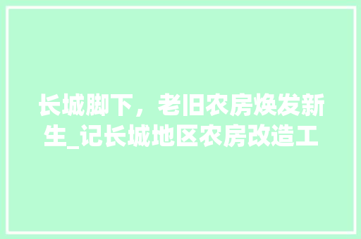 长城脚下，老旧农房焕发新生_记长城地区农房改造工程