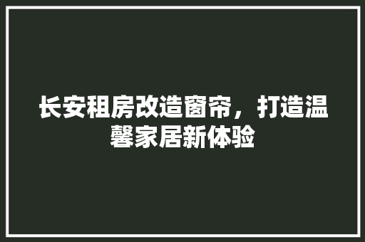 长安租房改造窗帘，打造温馨家居新体验