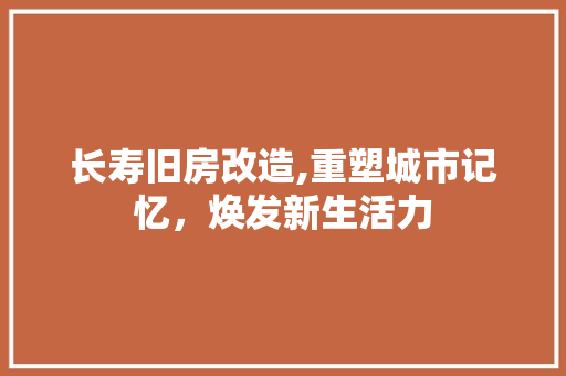 长寿旧房改造,重塑城市记忆，焕发新生活力