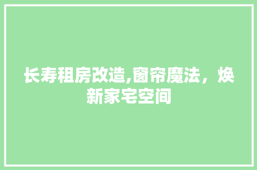 长寿租房改造,窗帘魔法，焕新家宅空间
