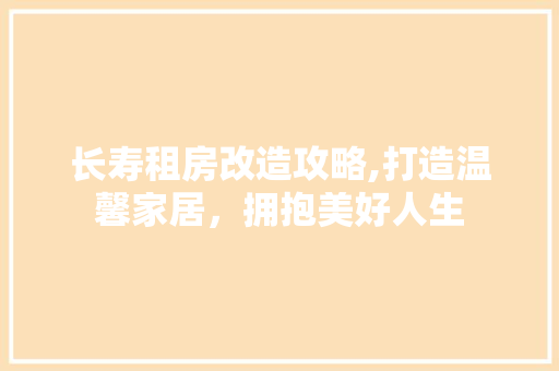 长寿租房改造攻略,打造温馨家居，拥抱美好人生 家电维修