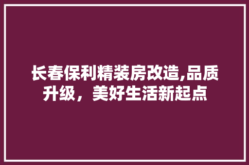 长春保利精装房改造,品质升级，美好生活新起点