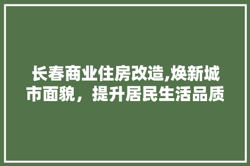 长春商业住房改造,焕新城市面貌，提升居民生活品质