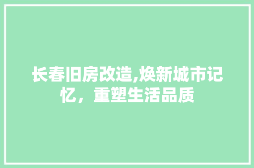 长春旧房改造,焕新城市记忆，重塑生活品质